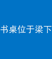 咸宁阴阳风水化煞一百四十九——书桌位于梁下